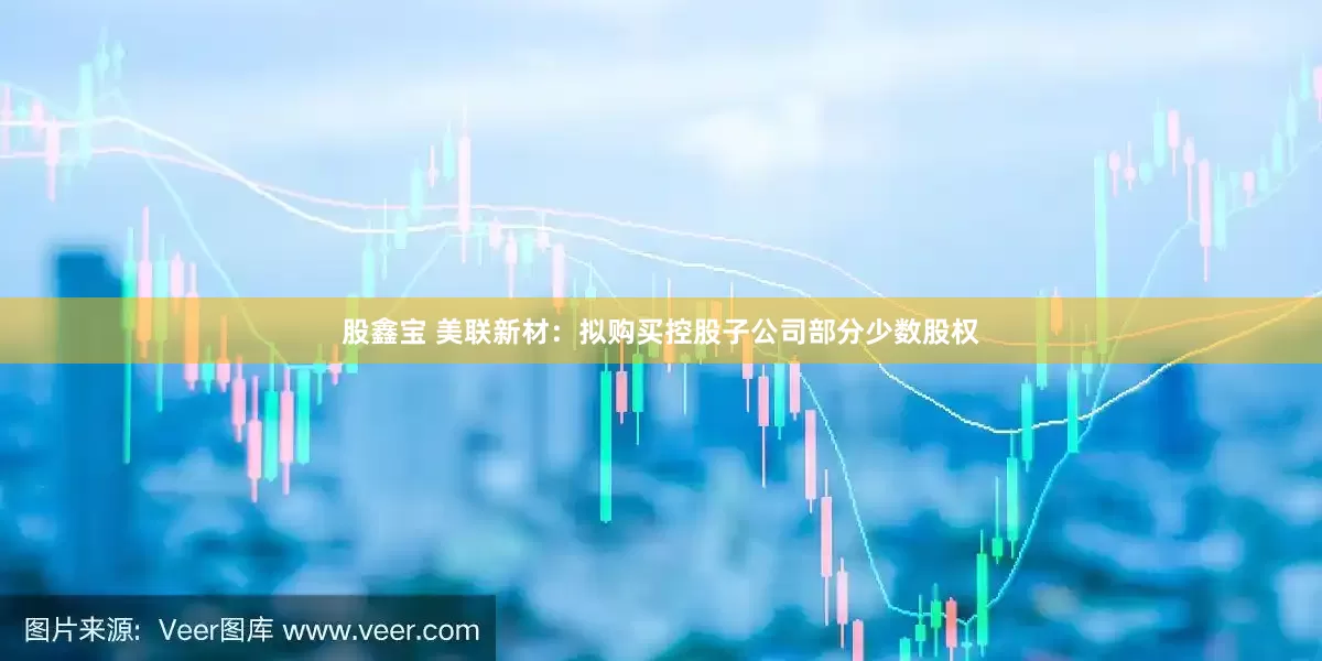 股鑫宝 美联新材：拟购买控股子公司部分少数股权