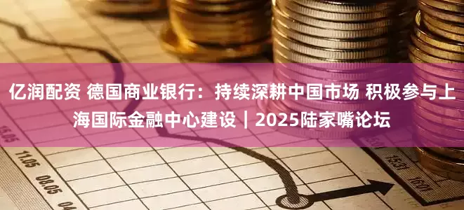 亿润配资 德国商业银行：持续深耕中国市场 积极参与上海国际金融中心建设｜2025陆家嘴论坛