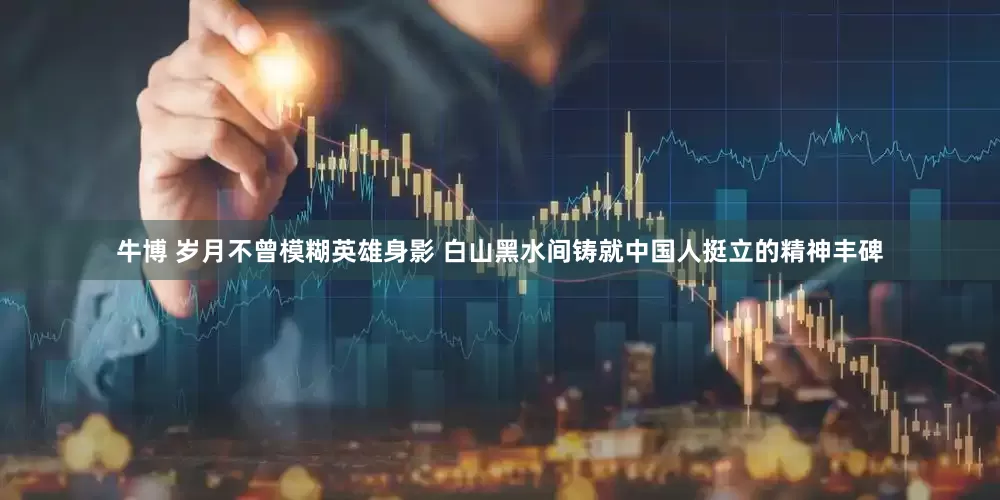 牛博 岁月不曾模糊英雄身影 白山黑水间铸就中国人挺立的精神丰碑