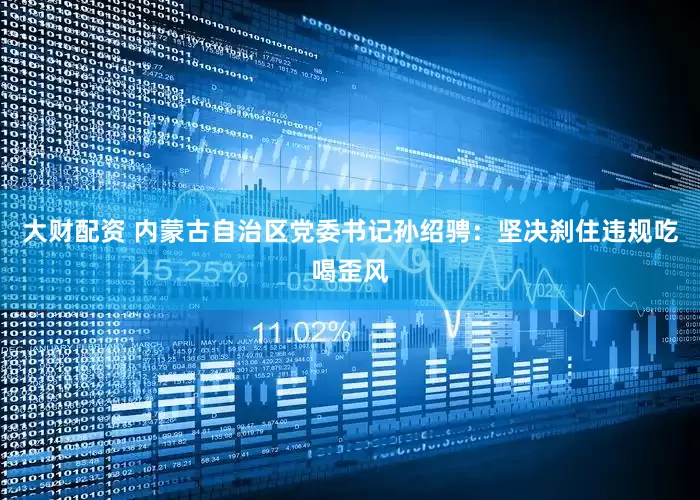 大财配资 内蒙古自治区党委书记孙绍骋：坚决刹住违规吃喝歪风