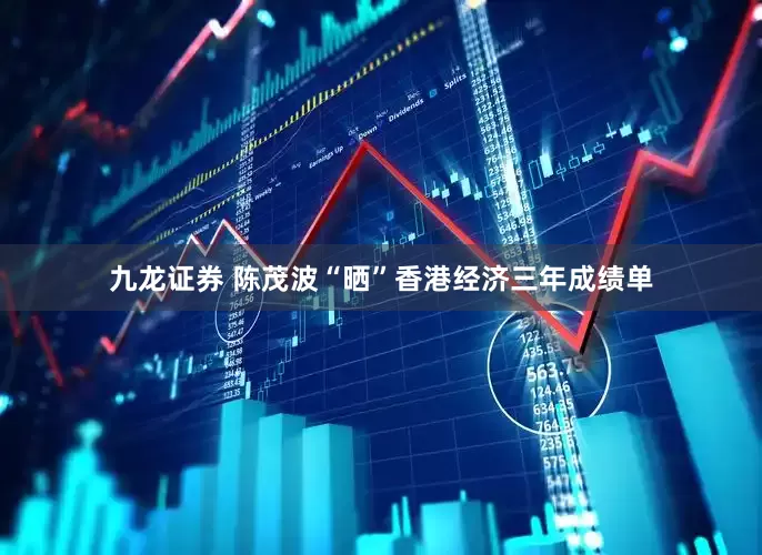 九龙证券 陈茂波“晒”香港经济三年成绩单