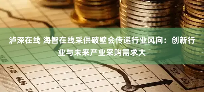 泸深在线 海智在线采供破壁会传递行业风向：创新行业与未来产业采购需求大