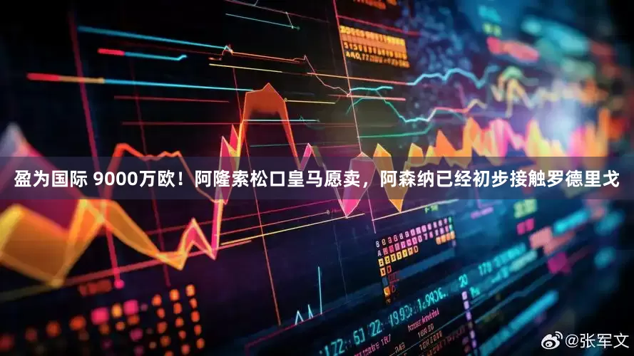 盈为国际 9000万欧！阿隆索松口皇马愿卖，阿森纳已经初步接触罗德里戈