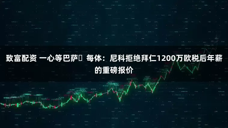 致富配资 一心等巴萨❗每体：尼科拒绝拜仁1200万欧税后年薪的重磅报价