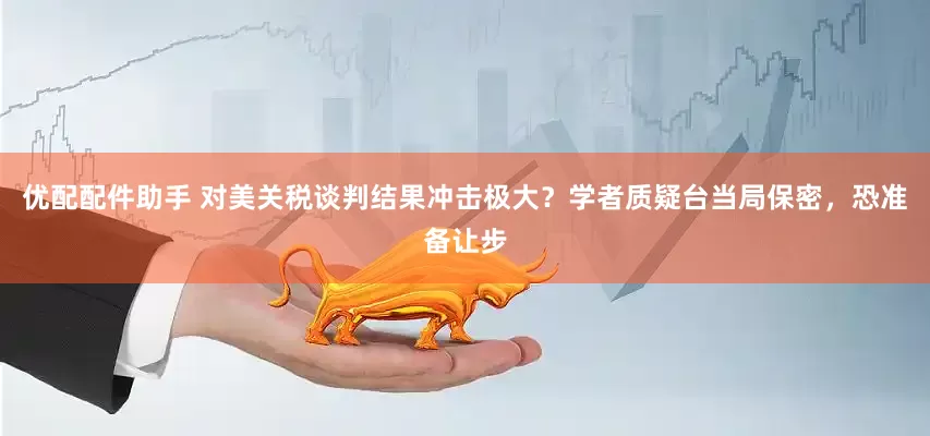 优配配件助手 对美关税谈判结果冲击极大？学者质疑台当局保密，恐准备让步