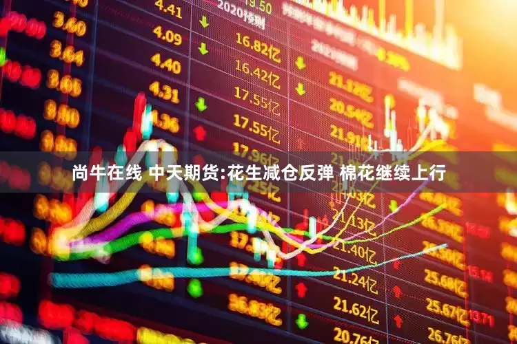 尚牛在线 中天期货:花生减仓反弹 棉花继续上行
