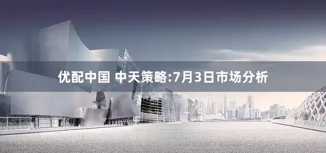 优配中国 中天策略:7月3日市场分析