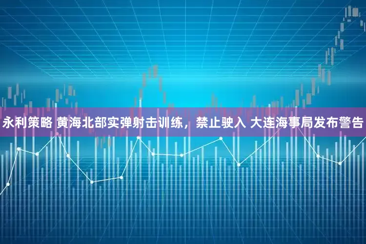 永利策略 黄海北部实弹射击训练，禁止驶入 大连海事局发布警告