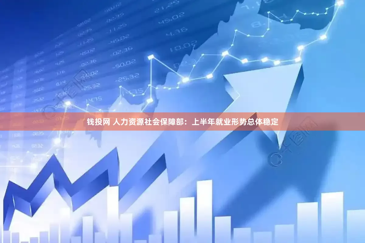 钱投网 人力资源社会保障部：上半年就业形势总体稳定
