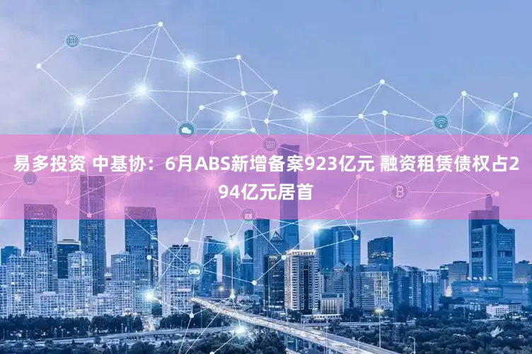 易多投资 中基协：6月ABS新增备案923亿元 融资租赁债权占294亿元居首
