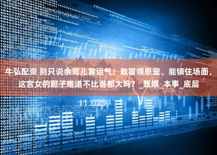 牛弘配资 别只说余莺儿靠运气！敢冒领恩宠、能镇住场面，这宫女的胆子难道不比谁都大吗？_甄嬛_本事_底层