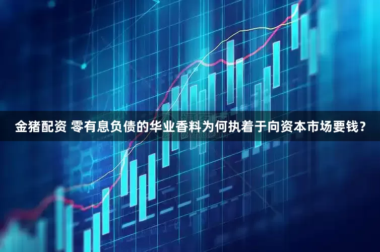 金猪配资 零有息负债的华业香料为何执着于向资本市场要钱？