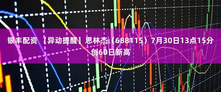 银丰配资 【异动提醒】思林杰（688115）7月30日13点15分创60日新高