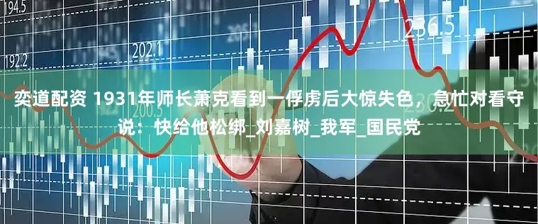 奕道配资 1931年师长萧克看到一俘虏后大惊失色，急忙对看守说：快给他松绑_刘嘉树_我军_国民党