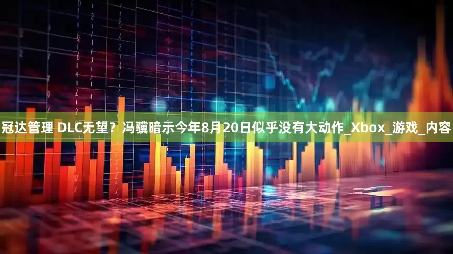 冠达管理 DLC无望？冯骥暗示今年8月20日似乎没有大动作_Xbox_游戏_内容