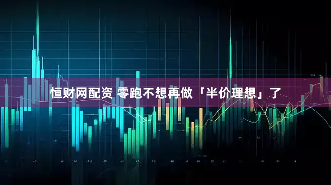恒财网配资 零跑不想再做「半价理想」了