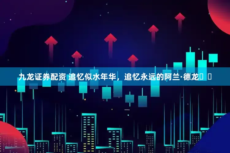 九龙证券配资 追忆似水年华，追忆永远的阿兰·德龙❤️