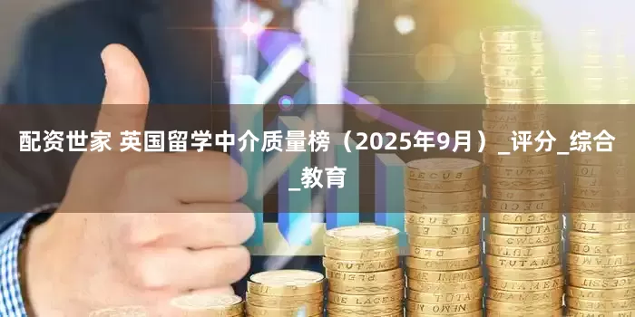 配资世家 英国留学中介质量榜（2025年9月）_评分_综合_教育