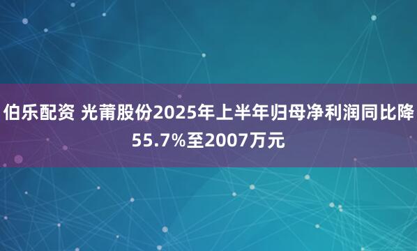 伯乐配资 光莆股份2025年上半年归母净利润同比降55.7%至2007万元