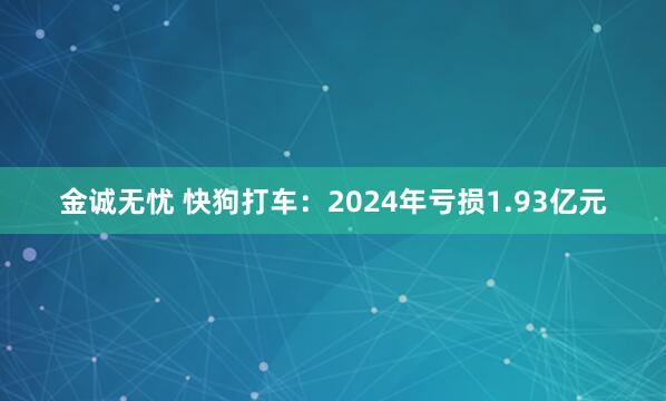 金诚无忧 快狗打车：2024年亏损1.93亿元