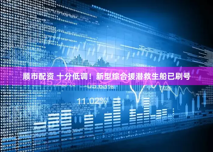 顺市配资 十分低调！新型综合援潜救生船已刷号