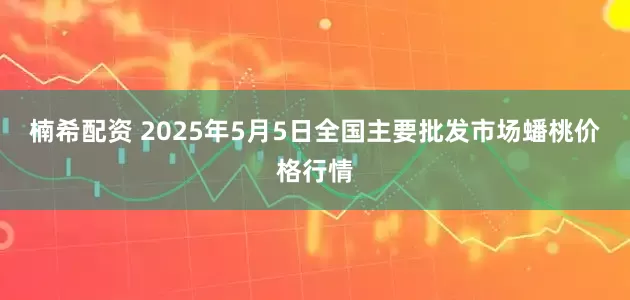楠希配资 2025年5月5日全国主要批发市场蟠桃价格行情