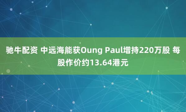 驰牛配资 中远海能获Oung Paul增持220万股 每股作价约13.64港元