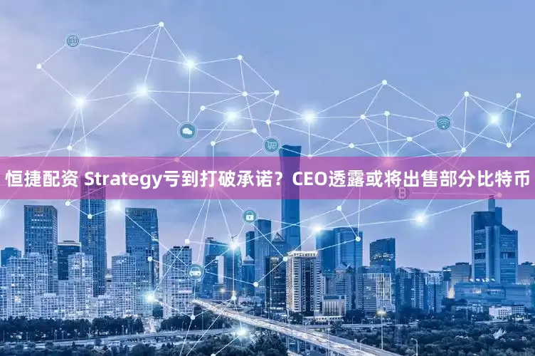 恒捷配资 Strategy亏到打破承诺？CEO透露或将出售部分比特币