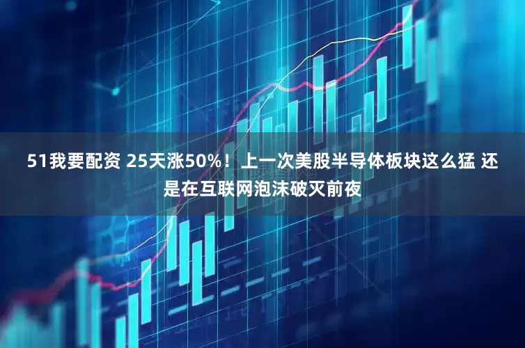 51我要配资 25天涨50%！上一次美股半导体板块这么猛 还是在互联网泡沫破灭前夜